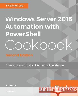 Windows Server 2016 Automation with PowerShell Cookbook - Second Edition: Powerful ways to automate and manage Windows administrative tasks Lee, Thomas 9781787122048 Packt Publishing