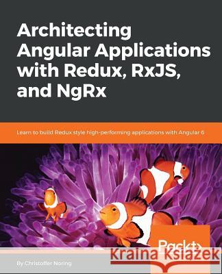 Architecting Angular Applications with Redux, RxJS, and NgRx: Learn to build Redux style high-performing applications with Angular 6 Noring, Christoffer 9781787122406