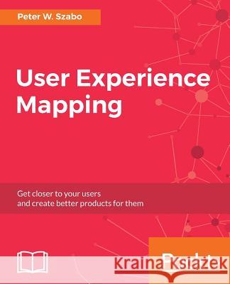 User Experience Mapping: Enhance UX with User Story Map, Journey Map and Diagrams Szabo, Peter W. 9781787123502 Packt Publishing