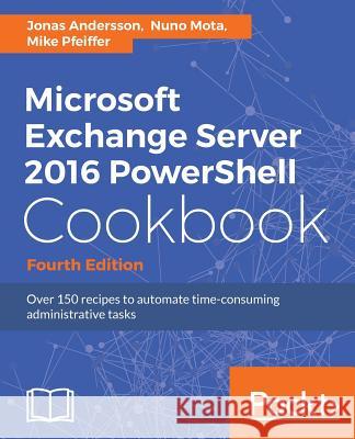 Microsoft Exchange Server 2016 PowerShell Cookbook - Fourth Edition: Powerful recipes to automate time-consuming administrative tasks Andersson, Jonas 9781787126930 Packt Publishing