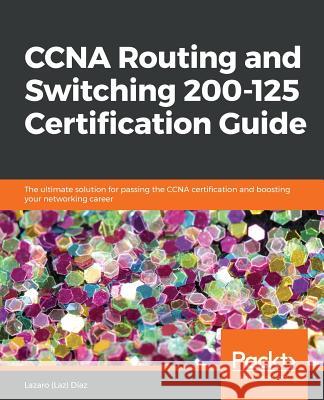 CCNA Routing and Switching 200-125 Certification Guide: The ultimate solution for passing the CCNA certification and boosting your networking career Diaz, Llazaro (Laz) 9781787127883 Packt Publishing