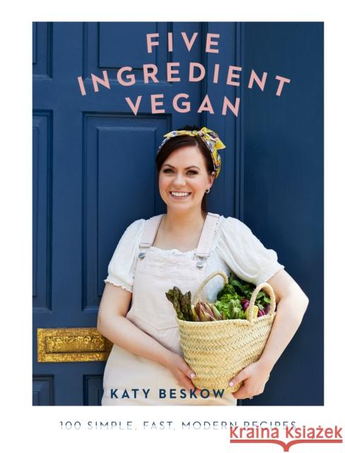 Five Ingredient Vegan: 100 Simple, Fast, Modern Recipes Katy Beskow 9781787134317