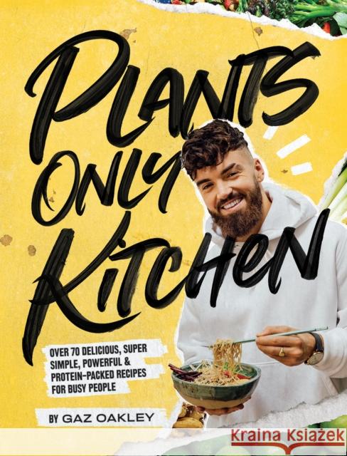 Plants Only Kitchen: Over 70 Delicious, Super-simple, Powerful & Protein-packed Recipes for Busy People Gaz Oakley 9781787134980