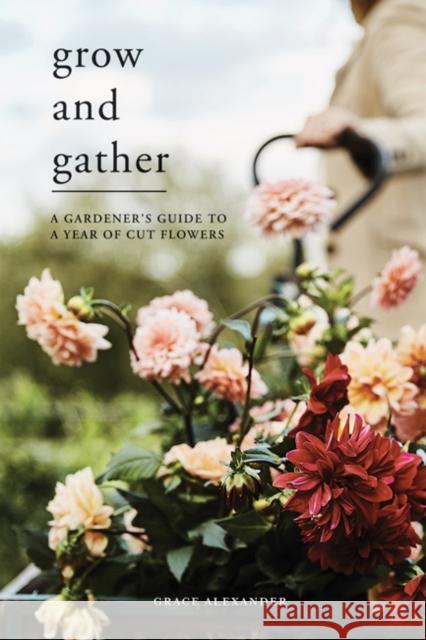 Grow and Gather: A Gardener’s Guide to a Year of Cut Flowers Grace Alexander 9781787135840 Quadrille Publishing