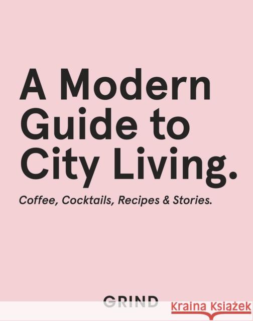 Grind: A Modern Guide to City Living: Coffee, Cocktails, Recipes & Stories Laura Pashby 9781787137080 Quadrille Publishing