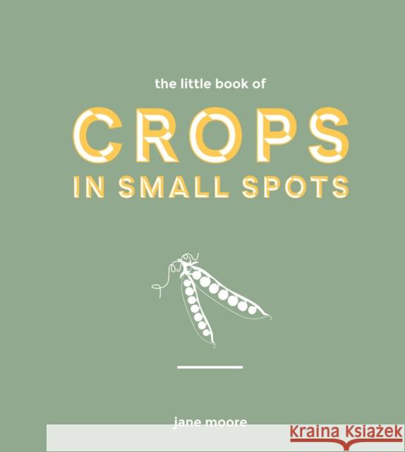 The Little Book of Crops in Small Spots: A Modern Guide to Growing Fruit and Veg Jane Moore 9781787137318 Quadrille Publishing Ltd