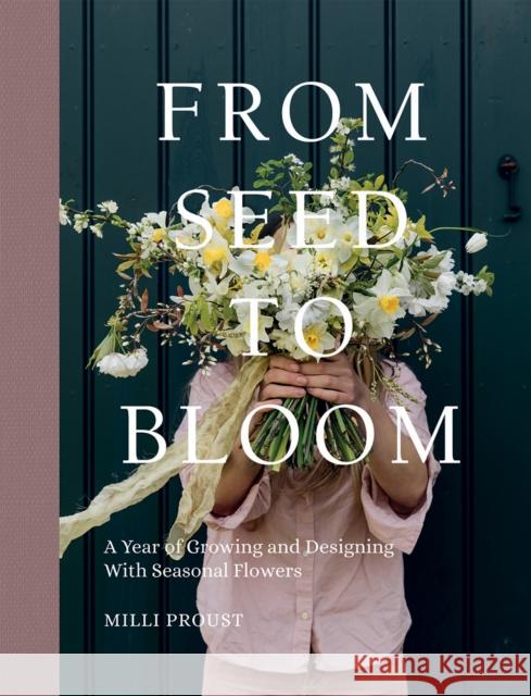 From Seed to Bloom: A Year of Growing and Designing With Seasonal Flowers MILLI Proust 9781787137349 Quadrille Publishing