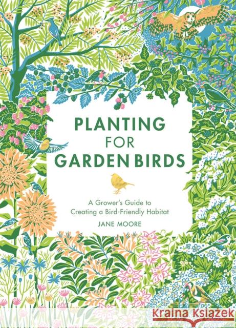 Planting for Garden Birds: A Grower's Guide to Creating a Bird-Friendly Habitat Jane Moore 9781787138292 Quadrille Publishing