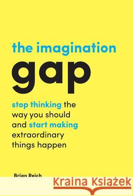 The Imagination Gap: Stop Thinking the Way You Should and Start Making Extraordinary Things Happen Brian Reich 9781787142077 Emerald Group Publishing