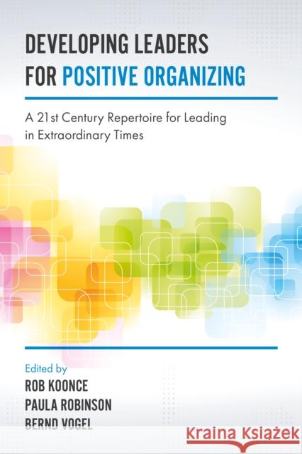 Developing Leaders for Positive Organizing: A 21st Century Repertoire for Leading in Extraordinary Times Bernd Vogel (University of Reading, UK), Rob Koonce (Creighton University, USA), Paula Robinson (University of Wollongon 9781787142411