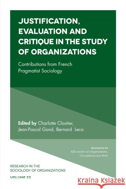 Justification, Evaluation and Critique in the Study of Organizations: Contributions from French Pragmatist Sociology Charlotte Cloutier (Cass Business School, UK), Jean-Pascal Gond (Cass Business School, UK), Bernard Leca (Essec Business 9781787143807