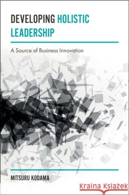 Developing Holistic Leadership: A Source of Business Innovation Mitsuru Kodama (Nihon University, Japan) 9781787144224
