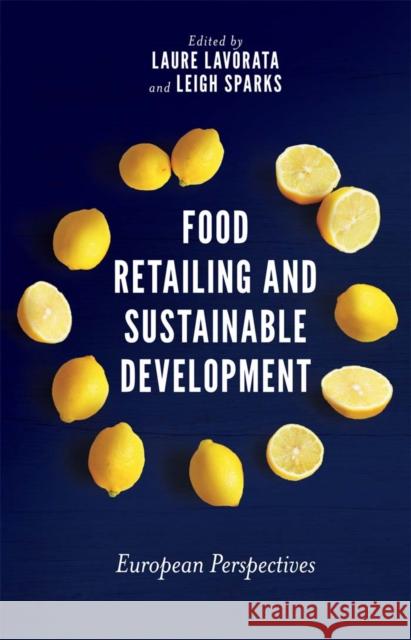 Food Retailing and Sustainable Development: European Perspectives Laure Lavorata (University Reims Champagne Ardennes, France), Leigh Sparks (University of Stirling, UK) 9781787145542 Emerald Publishing Limited