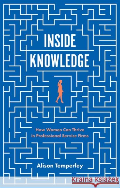 Inside Knowledge: How Women Can Thrive in Professional Service Firms Alison Temperley (ATD Partners, UK) 9781787145665 Emerald Publishing Limited