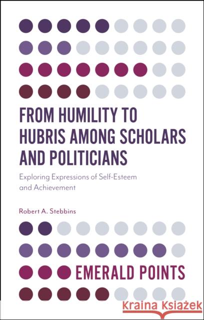 From Humility to Hubris among Scholars and Politicians: Exploring Expressions of Self-Esteem and Achievement Robert A. Stebbins (University of Calgary, Canada) 9781787147584 Emerald Publishing Limited