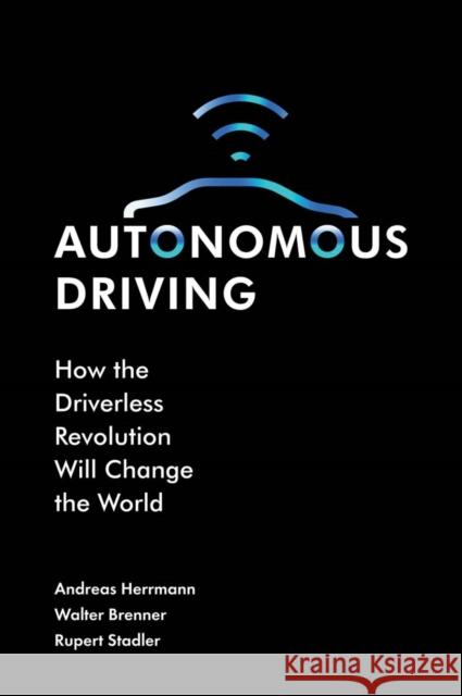 Autonomous Driving: How the Driverless Revolution Will Change the World Rupert Stadler Walter Brenner Andreas Hermann 9781787148345 Emerald Publishing Limited