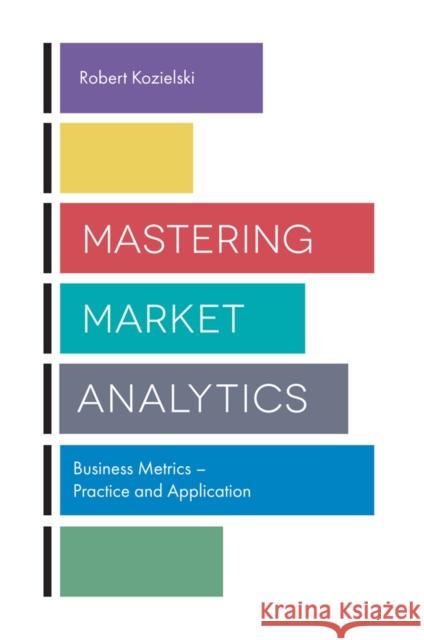 Mastering Market Analytics: Business Metrics – Practice and Application Robert Kozielski (University of Lodz, Poland) 9781787148369 Emerald Publishing Limited