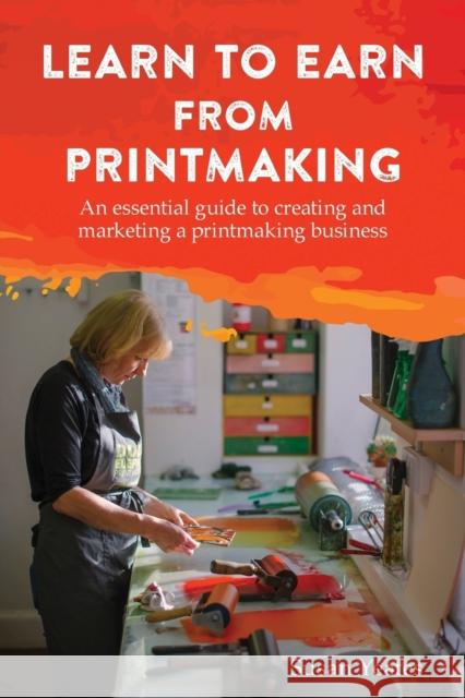 Learn to Earn from Printmaking: An essential guide to creating and marketing a printmaking business Yeates, Susan 9781787192324