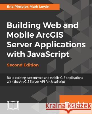 Building Web and Mobile ArcGIS Server Applications with JavaScript - Second Edition Pimpler, Eric 9781787280526 Packt Publishing