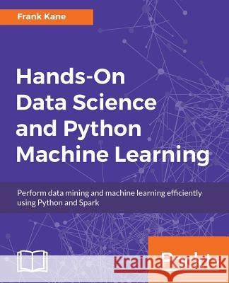 Hands-On Data Science and Python Machine Learning: Perform data mining and machine learning efficiently using Python and Spark Kane, Frank 9781787280748