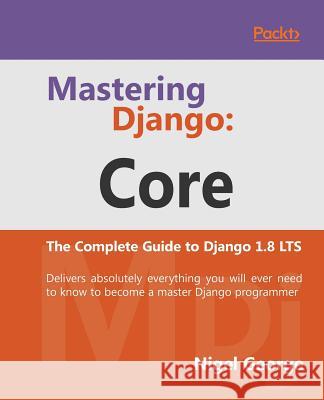 Mastering Django Core: The Complete Guide to Django 1.8 LTS George, Nigel 9781787281141 Packt Publishing