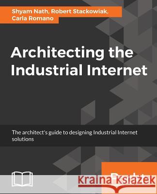 Architecting the Industrial Internet Shyam Nath Robert Stackowiak Carla Romano 9781787282759 Packt Publishing