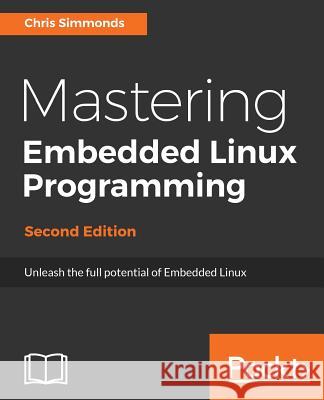 Mastering Embedded Linux Programming - Second Edition: Unleash the full potential of Embedded Linux with Linux 4.9 and Yocto Project 2.2 (Morty) Updat Simmonds, Chris 9781787283282 Packt Publishing