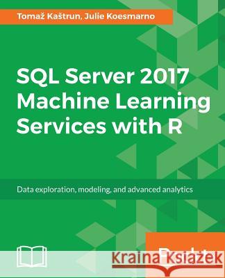 SQL Server 2017 Machine Learning Services with R: Data exploration, modeling, and advanced analytics Kastrun, Tomaz 9781787283572