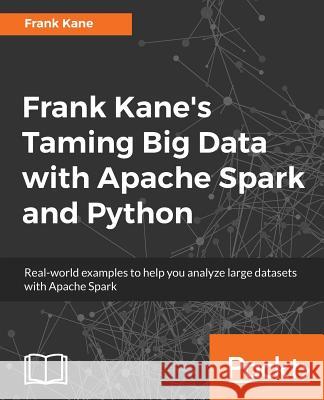Frank Kane's Taming Big Data with Apache Spark and Python: Real-world examples to help you analyze large datasets with Apache Spark Kane, Frank 9781787287945