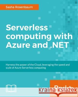 Serverless computing in Azure with .NET: Build, test, and automate deployment Rosenbaum, Sasha 9781787288393 Packt Publishing