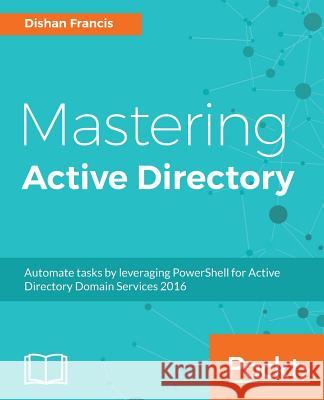 Mastering Active Directory: Understand the Core Functionalities of Active Directory Services Using Microsoft Server 2016 and PowerShell Francis, Dishan 9781787289352 Packt Publishing