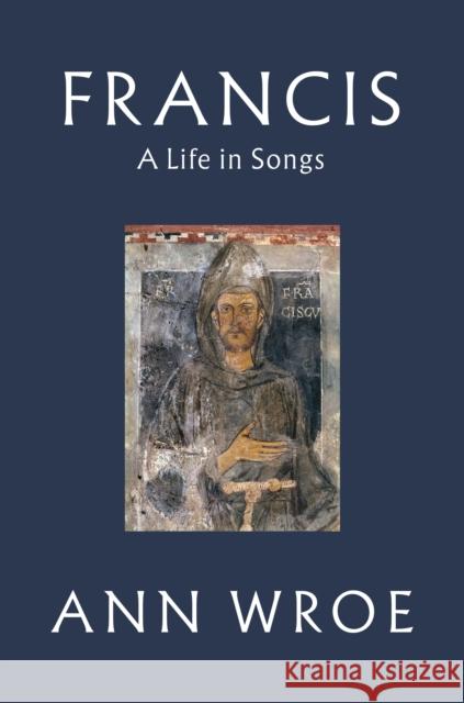 Francis: A Life in Songs Ann Wroe 9781787331488