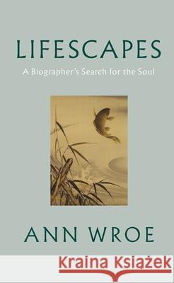 Lifescapes: A Biographer’s Search for the Soul Ann Wroe 9781787334458