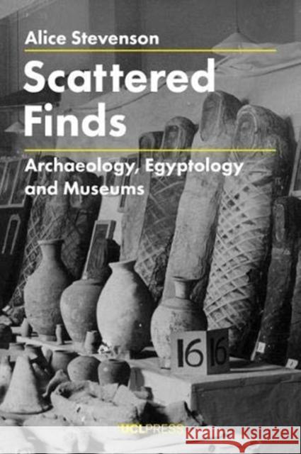 Scattered Finds: Archaeology, Egyptology and Museums Alice Stevenson 9781787351417 UCL Press