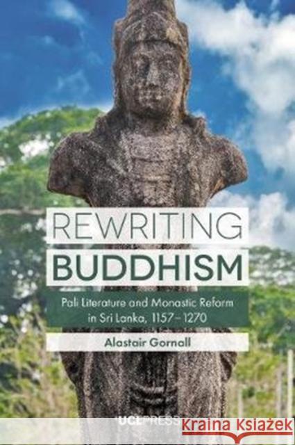 Rewriting Buddhism: Pali Literature and Monastic Reform in Sri Lanka, 11571270 Alastair Gornall 9781787355163 UCL Press