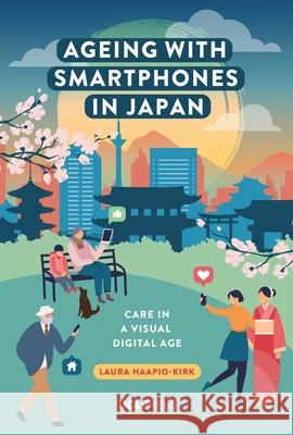 Ageing with Smartphones in Japan: Care in a Visual Digital Age Laura Haapio-Kirk 9781787355774 UCL Press