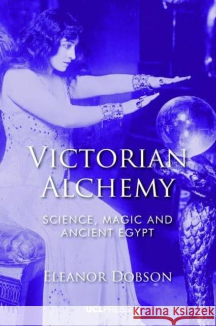 Victorian Alchemy: Science, Magic and Ancient Egypt Eleanor Dobson 9781787358492