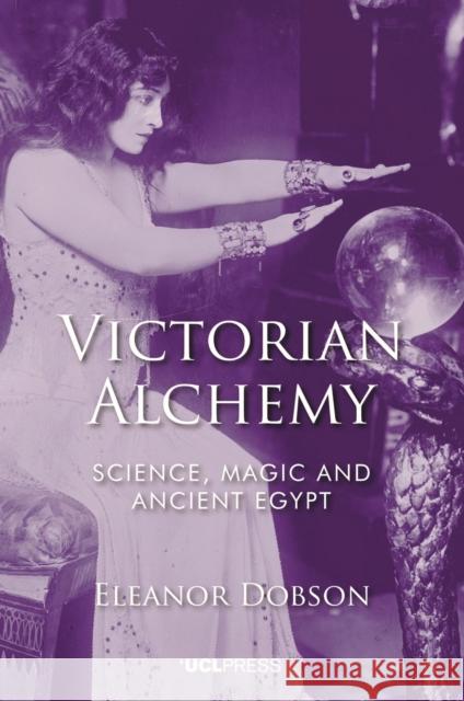 Victorian Alchemy: Science, Magic and Ancient Egypt Eleanor Dobson 9781787358508