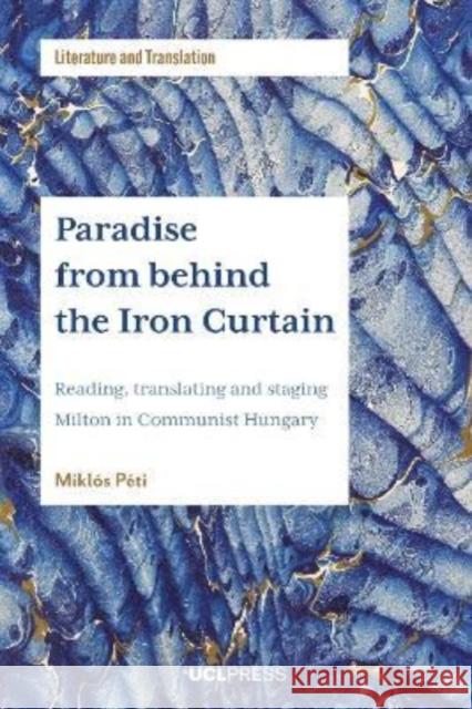Paradise from behind the Iron Curtain: Reading, Translating and Staging Milton in Communist Hungary Miklos Peti 9781787358546 UCL Press