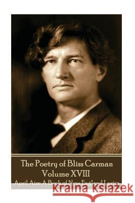 The Poetry of Bliss Carman - Volume XVIII: April Airs: A Book of New England Lyrics Bliss Carman 9781787372177