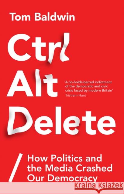 Ctrl Alt Delete: How Politics and the Media Crashed Our Democracy Baldwin, Tom 9781787380066
