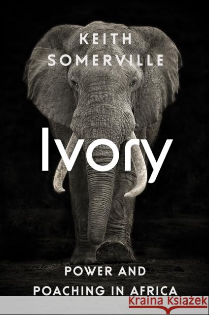 Ivory: Power and Poaching in Africa Keith Somerville 9781787382220 C Hurst & Co Publishers Ltd
