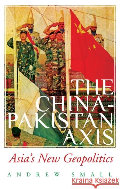 The China-Pakistan Axis: Asia's New Geopolitics Andrew Small 9781787382275 C Hurst & Co Publishers Ltd