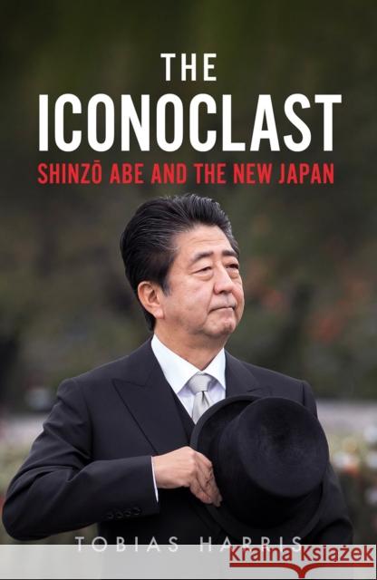 The Iconoclast: Shinzo Abe and the New Japan Tobias Harris 9781787383104 C Hurst & Co Publishers Ltd