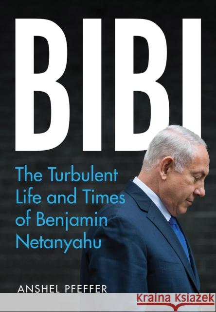 Bibi: The Turbulent Life and Times of Benjamin Netanyahu Anshel Pfeffer 9781787383272