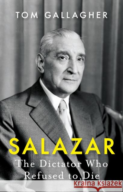 Salazar: The Dictator Who Refused to Die Tom Gallagher 9781787383883