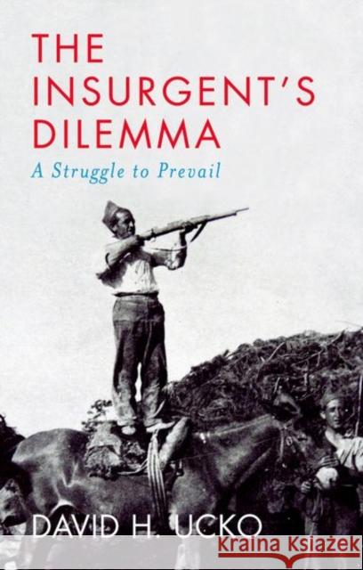 The Insurgent's Dilemma: A Struggle to Prevail David H. Ucko 9781787385658