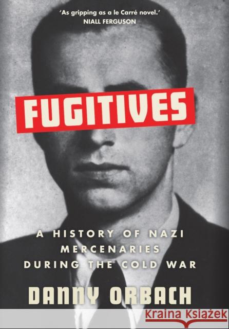 Fugitives: A History of Nazi Mercenaries During the Cold War Danny Orbach 9781787385900