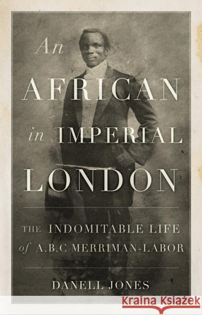 An African in Imperial London: The Indomitable Life of A. B. C. Merriman-Labor Danell Jones 9781787386068 C Hurst & Co Publishers Ltd