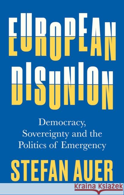 European Disunion: Democracy, Sovereignty and the Politics of Emergency Stefan Auer 9781787386846 C Hurst & Co Publishers Ltd